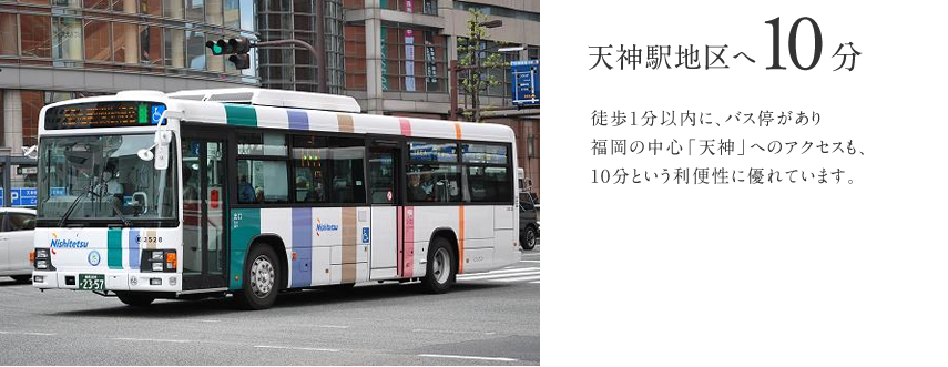 徒歩1分以内に、バス停があり福岡の中心「天神」へのアクセスも、10分という利便性に優れています。